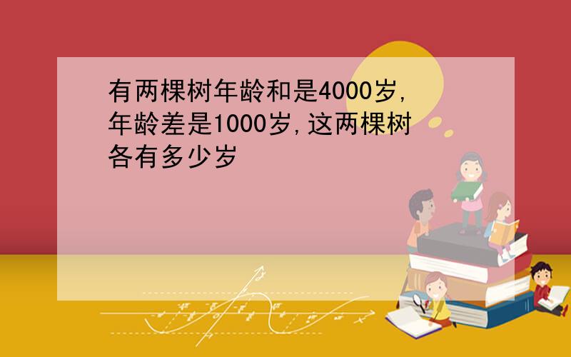 有两棵树年龄和是4000岁,年龄差是1000岁,这两棵树各有多少岁