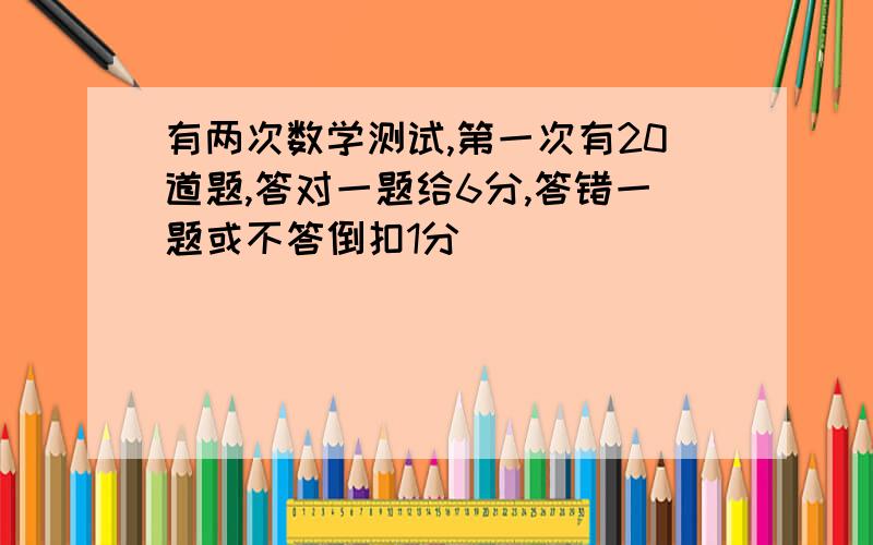 有两次数学测试,第一次有20道题,答对一题给6分,答错一题或不答倒扣1分