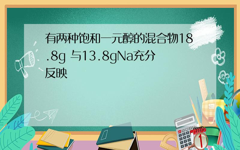 有两种饱和一元醇的混合物18.8g 与13.8gNa充分反映