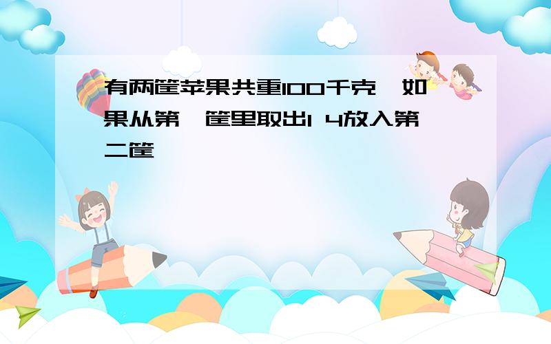 有两筐苹果共重100千克,如果从第一筐里取出1 4放入第二筐