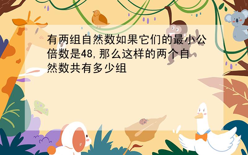 有两组自然数如果它们的最小公倍数是48,那么这样的两个自然数共有多少组