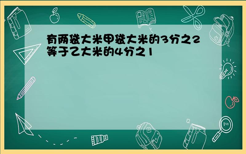 有两袋大米甲袋大米的3分之2等于乙大米的4分之1