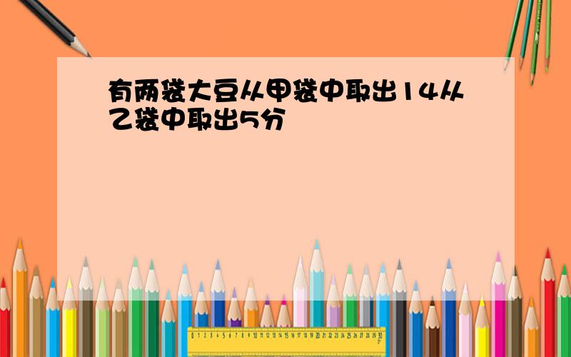 有两袋大豆从甲袋中取出14从乙袋中取出5分