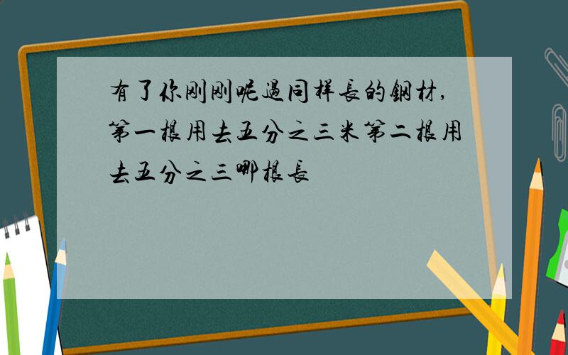 有了你刚刚呢过同样长的钢材,第一根用去五分之三米第二根用去五分之三哪根长