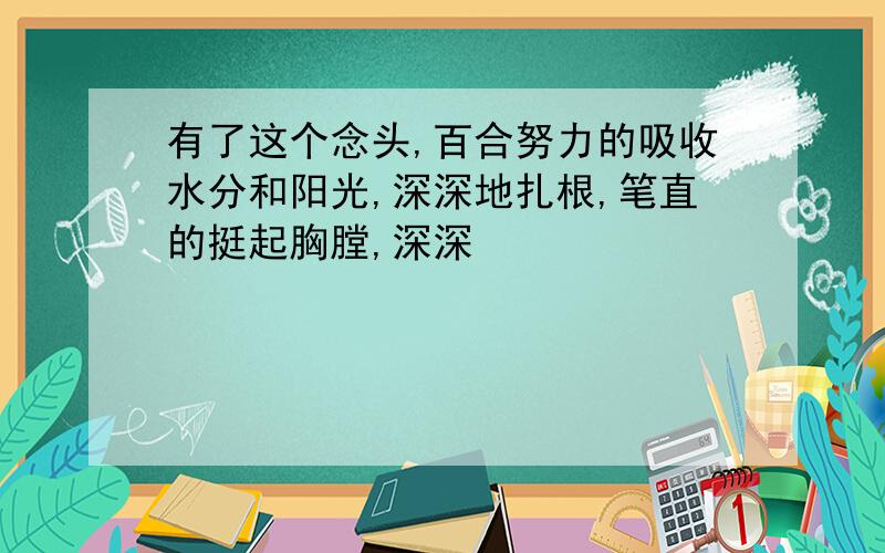 有了这个念头,百合努力的吸收水分和阳光,深深地扎根,笔直的挺起胸膛,深深