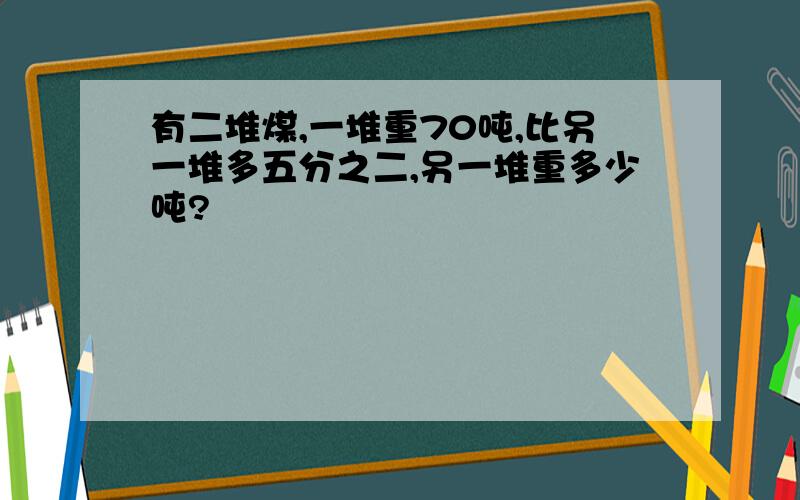 有二堆煤,一堆重70吨,比另一堆多五分之二,另一堆重多少吨?