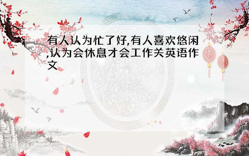 有人认为忙了好,有人喜欢悠闲,认为会休息才会工作关英语作文