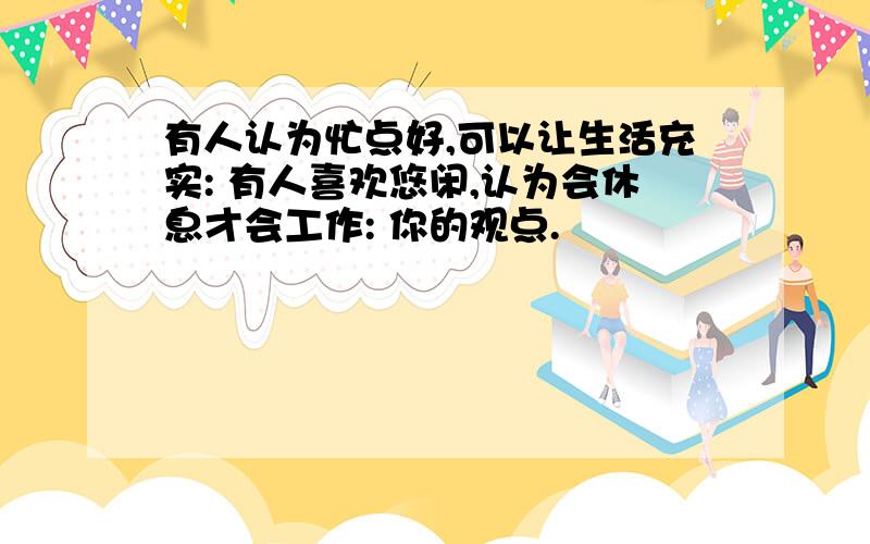 有人认为忙点好,可以让生活充实: 有人喜欢悠闲,认为会休息才会工作: 你的观点.