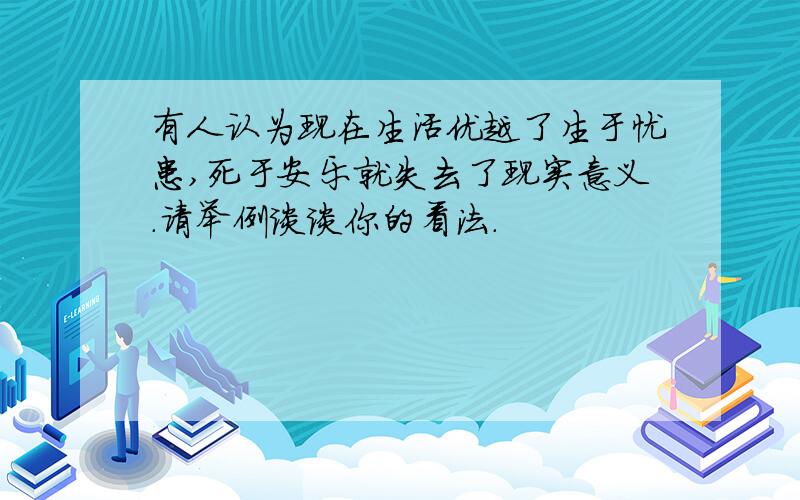 有人认为现在生活优越了生于忧患,死于安乐就失去了现实意义.请举例谈谈你的看法.