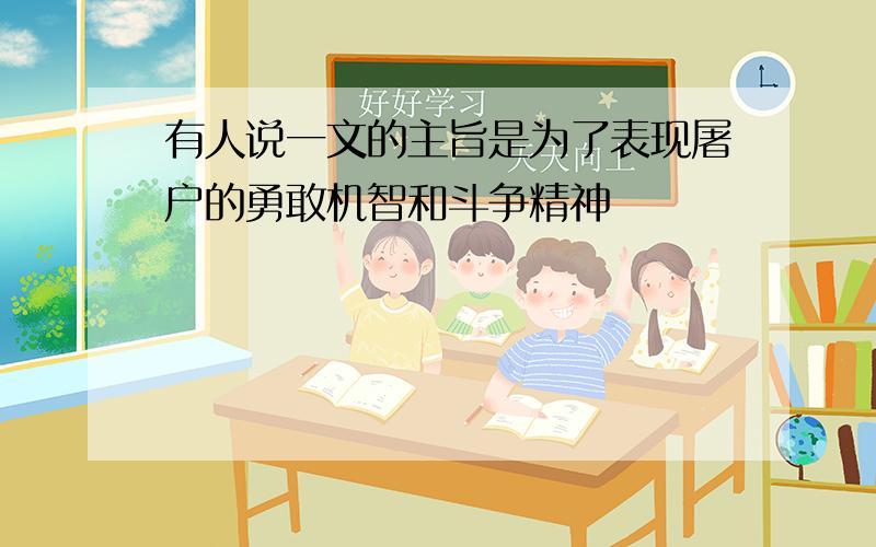 有人说一文的主旨是为了表现屠户的勇敢机智和斗争精神