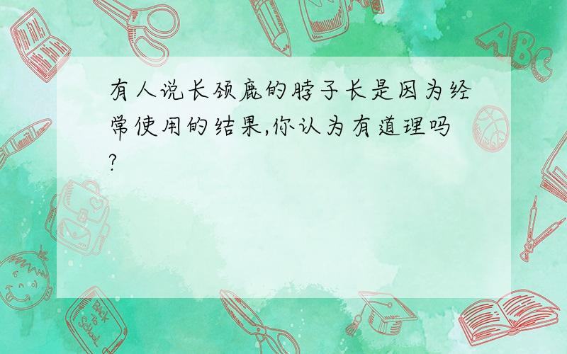 有人说长颈鹿的脖子长是因为经常使用的结果,你认为有道理吗?