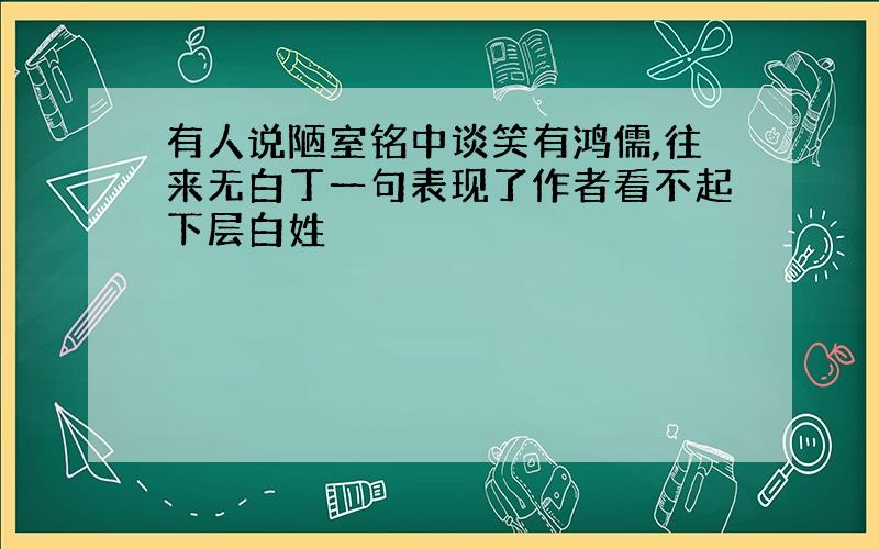 有人说陋室铭中谈笑有鸿儒,往来无白丁一句表现了作者看不起下层白姓