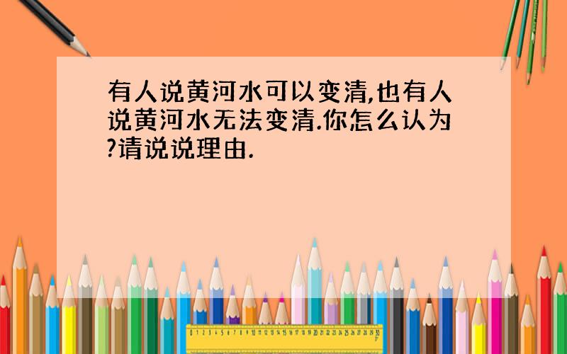 有人说黄河水可以变清,也有人说黄河水无法变清.你怎么认为?请说说理由.