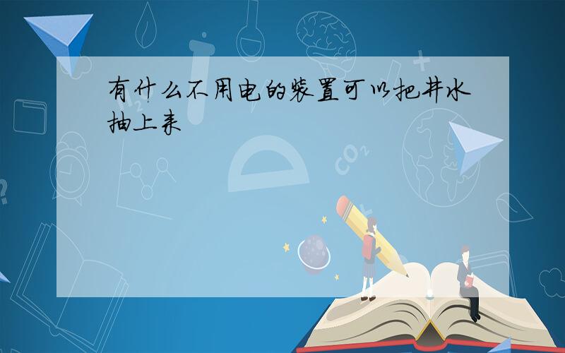 有什么不用电的装置可以把井水抽上来