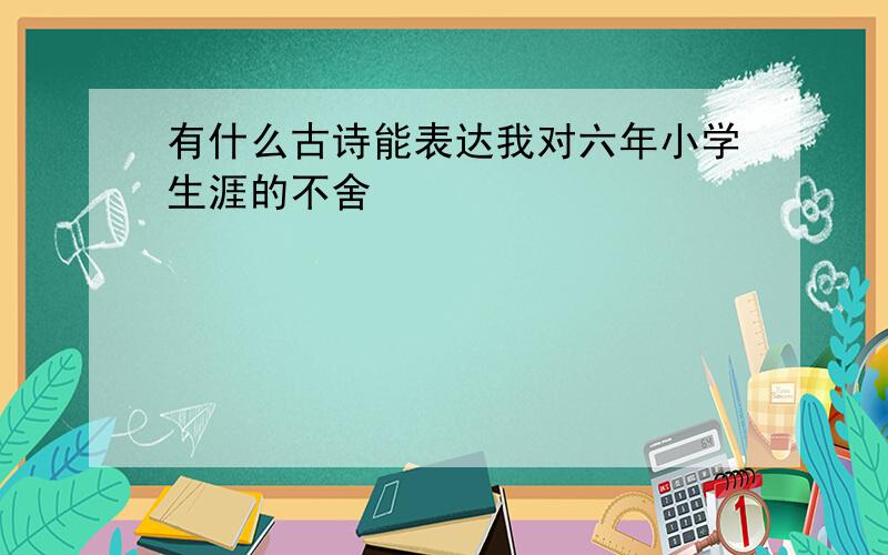 有什么古诗能表达我对六年小学生涯的不舍