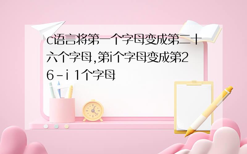 c语言将第一个字母变成第二十六个字母,第i个字母变成第26-i 1个字母