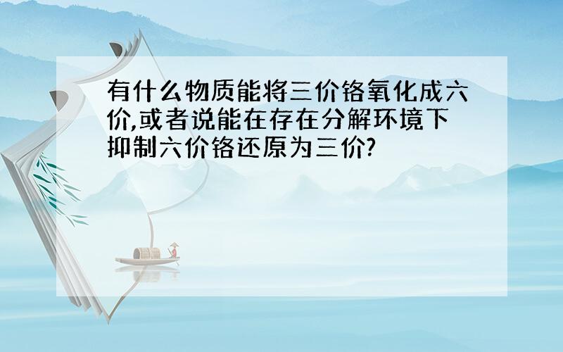 有什么物质能将三价铬氧化成六价,或者说能在存在分解环境下抑制六价铬还原为三价?