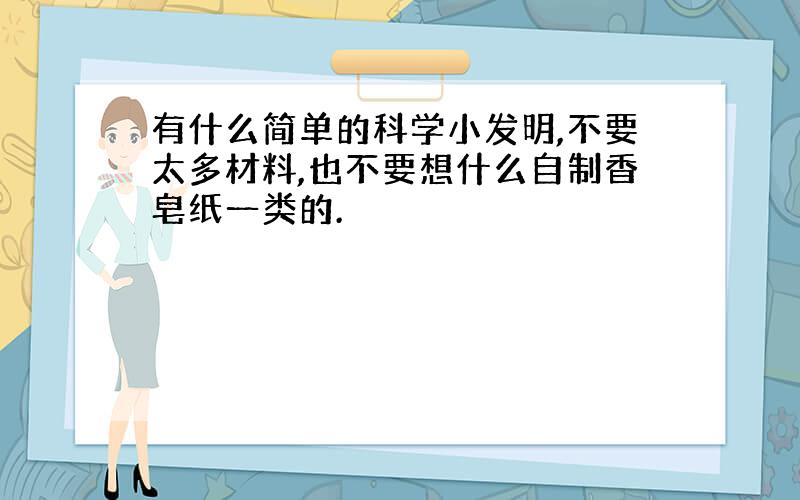 有什么简单的科学小发明,不要太多材料,也不要想什么自制香皂纸一类的.