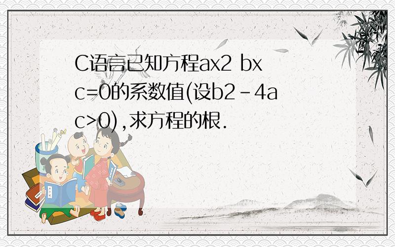 C语言已知方程ax2 bx c=0的系数值(设b2-4ac>0),求方程的根.