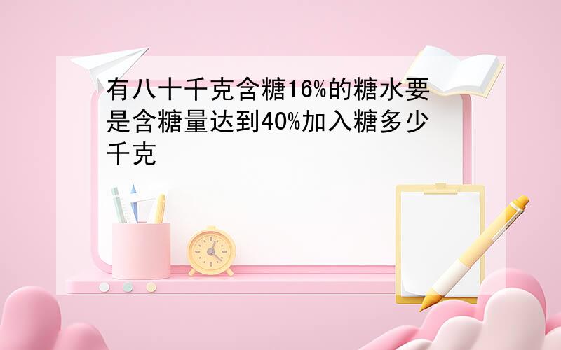 有八十千克含糖16%的糖水要是含糖量达到40%加入糖多少千克