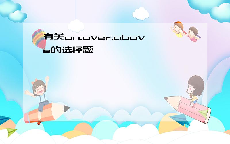 有关on.over.above的选择题