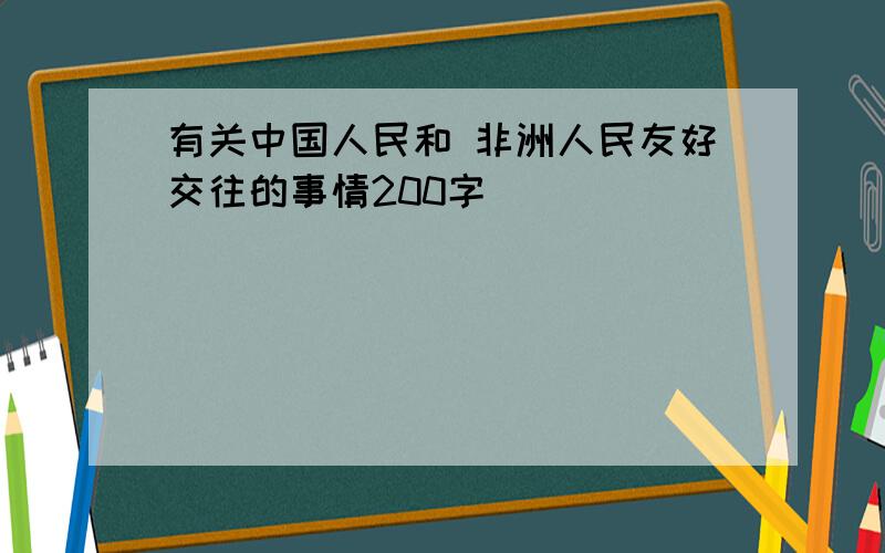 有关中国人民和 非洲人民友好交往的事情200字