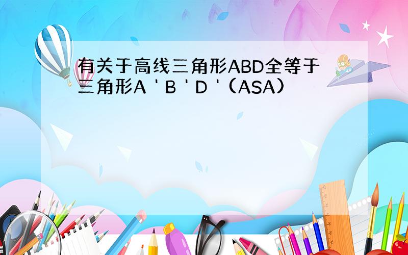 有关于高线三角形ABD全等于三角形A＇B＇D＇(ASA)