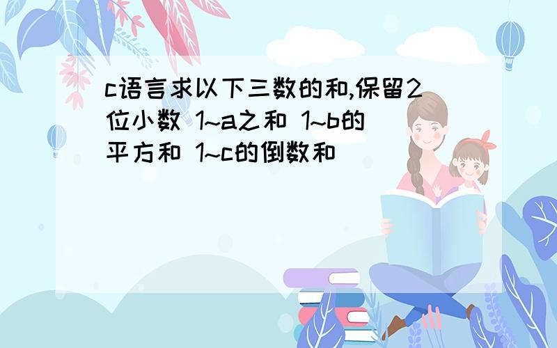 c语言求以下三数的和,保留2位小数 1~a之和 1~b的平方和 1~c的倒数和