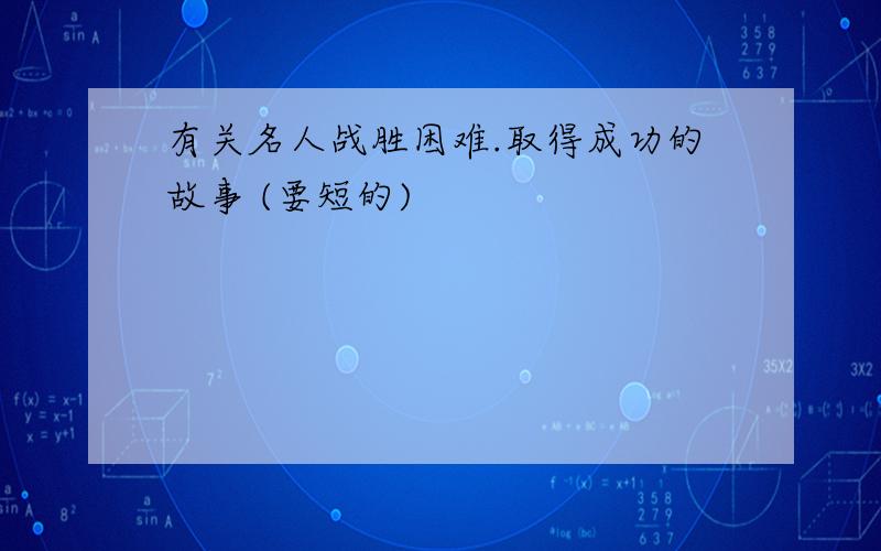 有关名人战胜困难.取得成功的故事 (要短的)