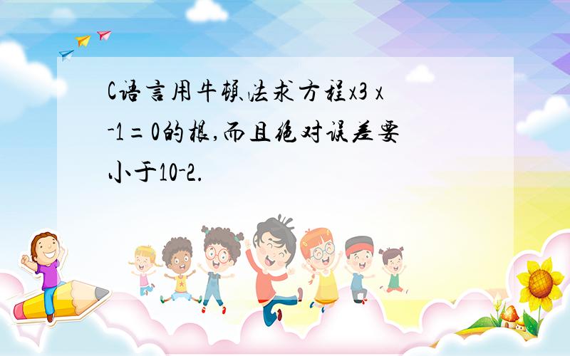 C语言用牛顿法求方程x3 x-1=0的根,而且绝对误差要小于10-2.