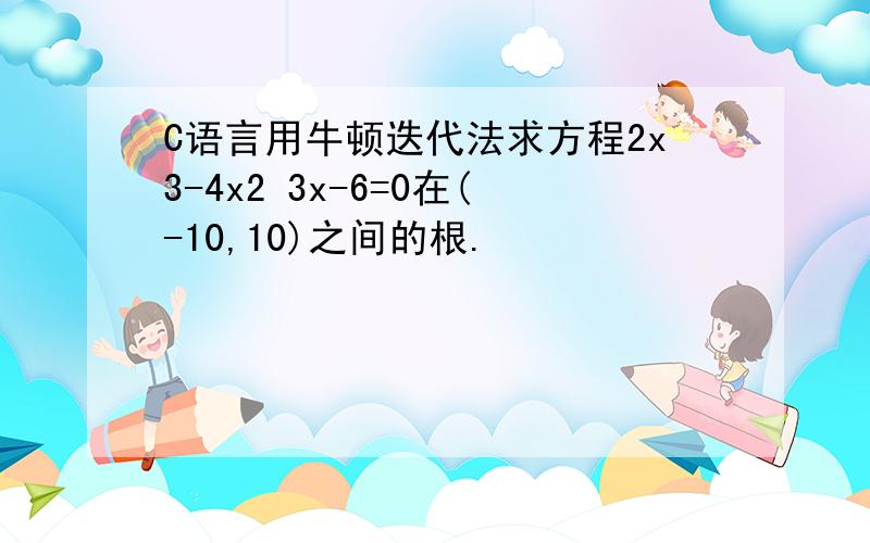 C语言用牛顿迭代法求方程2x3-4x2 3x-6=0在(-10,10)之间的根.