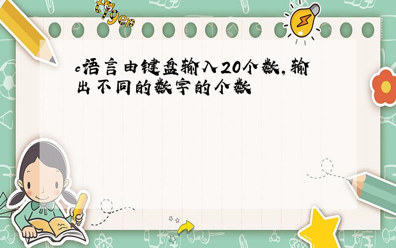 c语言由键盘输入20个数,输出不同的数字的个数