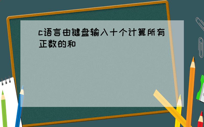 c语言由键盘输入十个计算所有正数的和