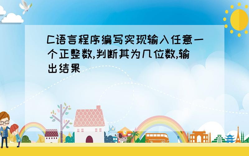 C语言程序编写实现输入任意一个正整数,判断其为几位数,输出结果