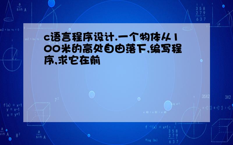 c语言程序设计.一个物体从100米的高处自由落下,编写程序,求它在前