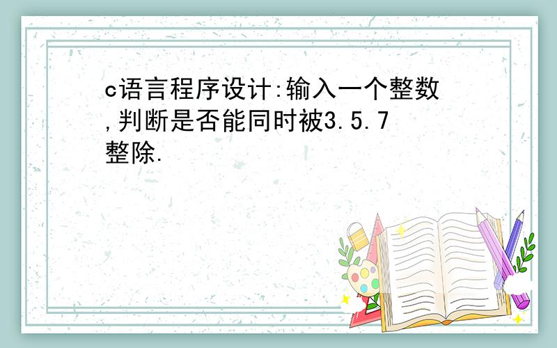 c语言程序设计:输入一个整数,判断是否能同时被3.5.7整除.