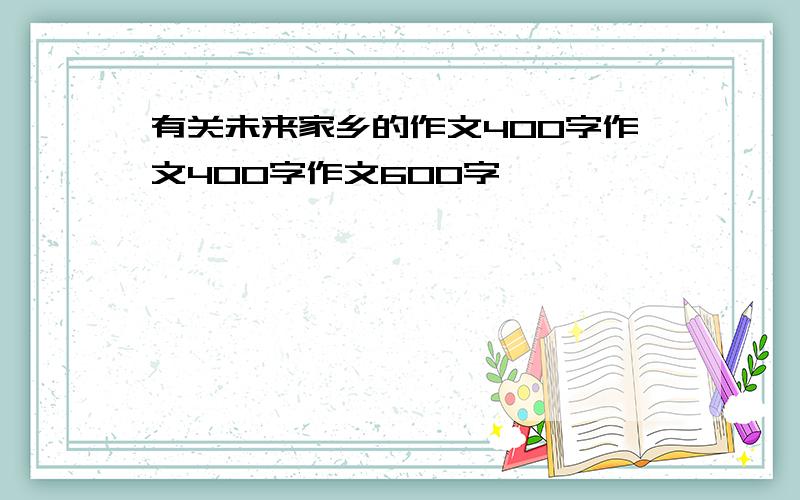 有关未来家乡的作文400字作文400字作文600字