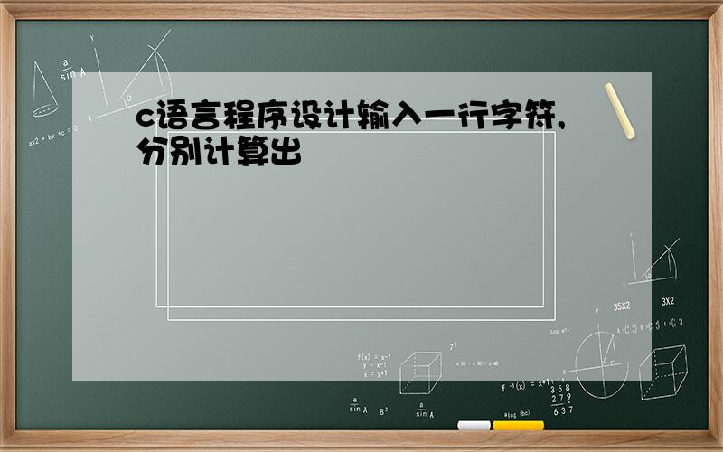 c语言程序设计输入一行字符,分别计算出