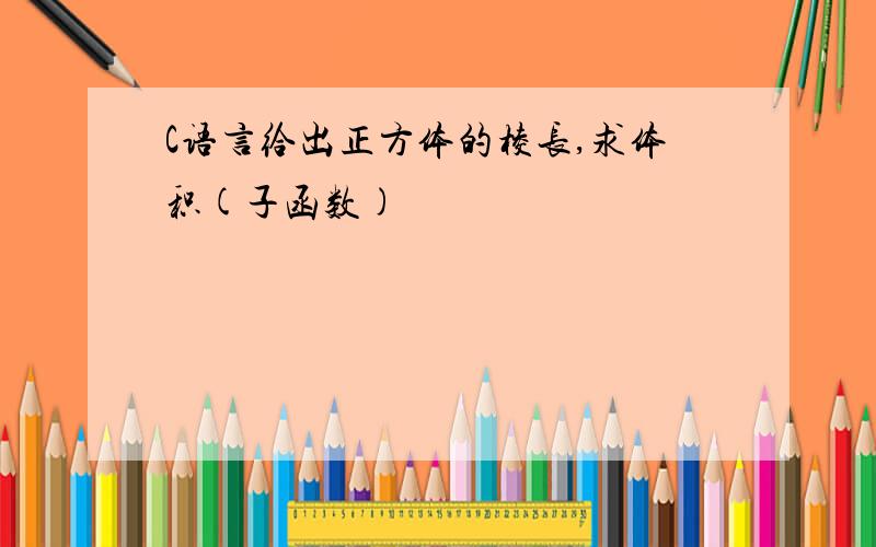 C语言给出正方体的棱长,求体积(子函数)