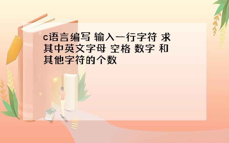 c语言编写 输入一行字符 求其中英文字母 空格 数字 和其他字符的个数