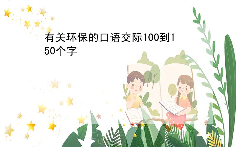 有关环保的口语交际100到150个字