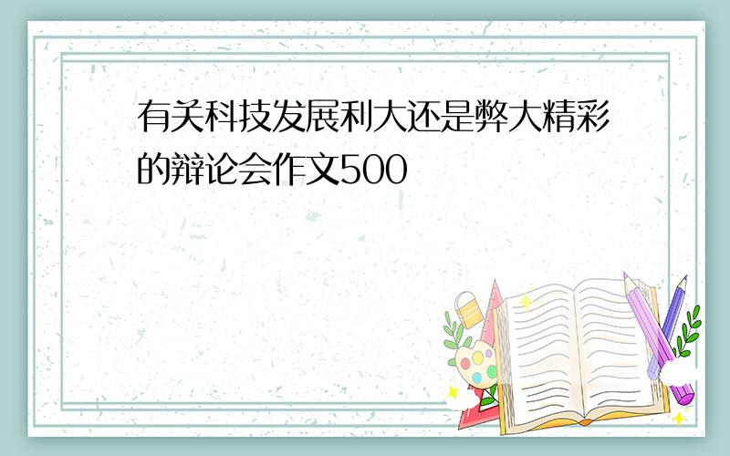 有关科技发展利大还是弊大精彩的辩论会作文500