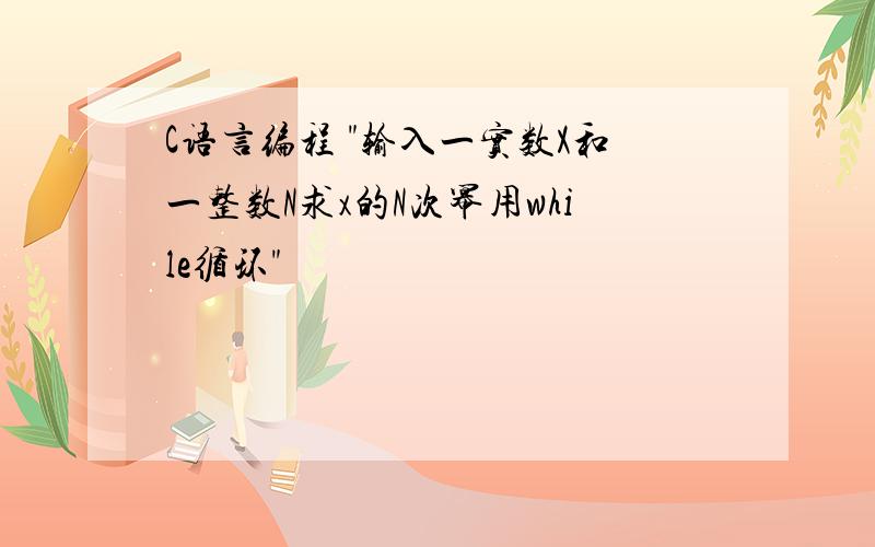 C语言编程 "输入一实数X和一整数N求x的N次幂用while循环"