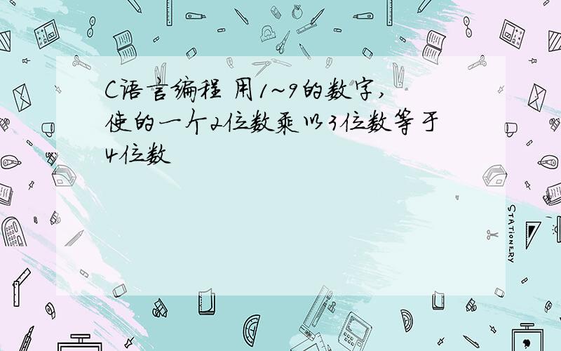 C语言编程 用1~9的数字,使的一个2位数乘以3位数等于4位数