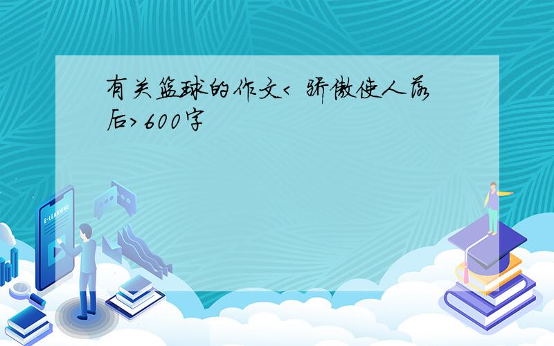 有关篮球的作文< 骄傲使人落后>600字