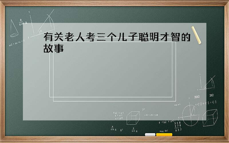 有关老人考三个儿子聪明才智的故事