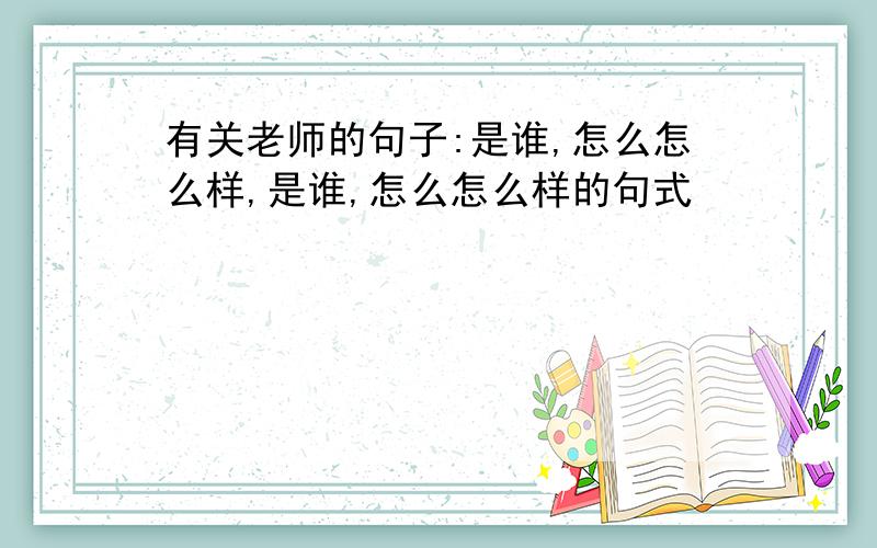 有关老师的句子:是谁,怎么怎么样,是谁,怎么怎么样的句式