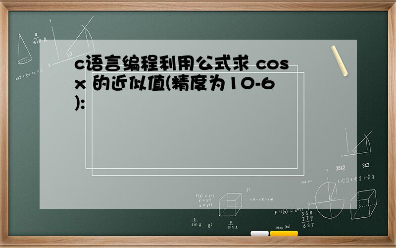 c语言编程利用公式求 cosx 的近似值(精度为10-6):