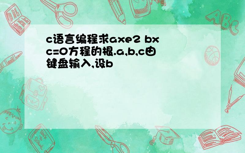 c语言编程求axe2 bx c=0方程的根.a,b,c由键盘输入,设b