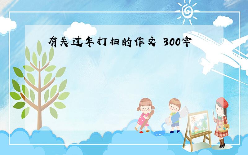 有关过年打扫的作文 300字